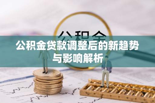 全流程公积金贷款调整后的新趋势与影响解析