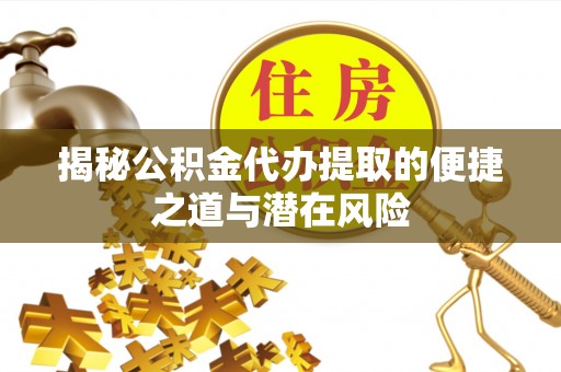 全流程揭秘公积金代办提取的便捷之道与潜在风险