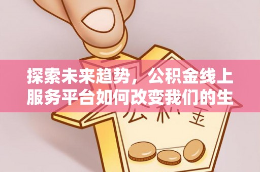 全流程探索未来趋势，公积金线上服务平台如何改变我们的生活