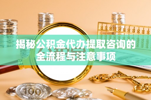 全流程揭秘公积金代办提取咨询的全流程与注意事项