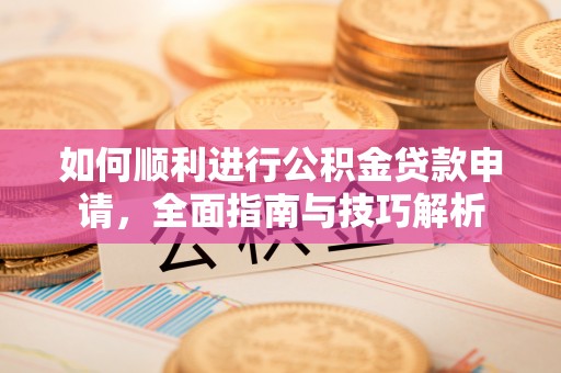 全流程如何顺利进行公积金贷款申请，全面指南与技巧解析