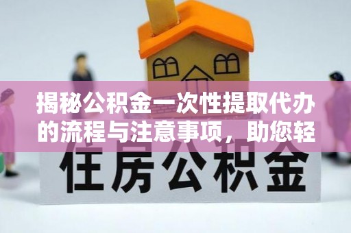 全流程揭秘公积金一次性提取代办的流程与注意事项，助您轻松搞定财务规划