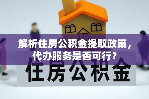 全流程解析住房公积金提取政策，代办服务是否可行？