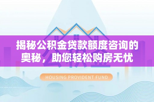 全流程揭秘公积金贷款额度咨询的奥秘，助您轻松购房无忧