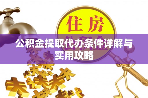 全流程公积金提取代办条件详解与实用攻略