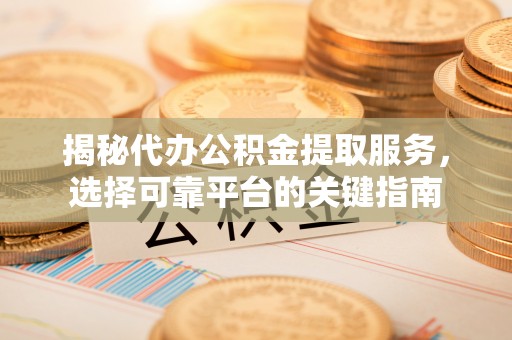 全流程揭秘代办公积金提取服务，选择可靠平台的关键指南