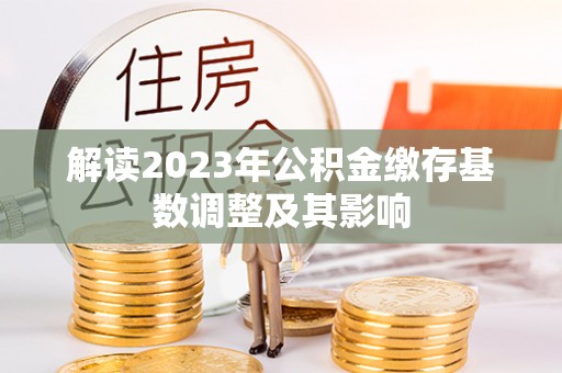 全流程解读2023年公积金缴存基数调整及其影响