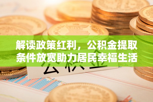 全流程解读政策红利，公积金提取条件放宽助力居民幸福生活