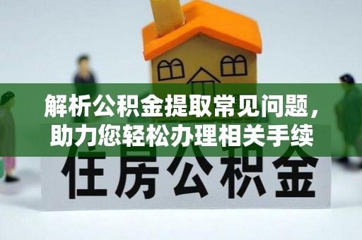 全流程解析公积金提取常见问题，助力您轻松办理相关手续