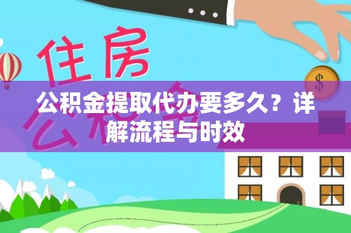 全流程公积金提取代办要多久？详解流程与时效