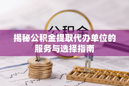 全流程揭秘公积金提取代办单位的服务与选择指南