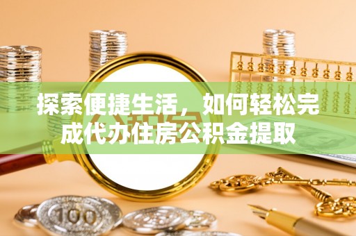全流程探索便捷生活，如何轻松完成代办住房公积金提取