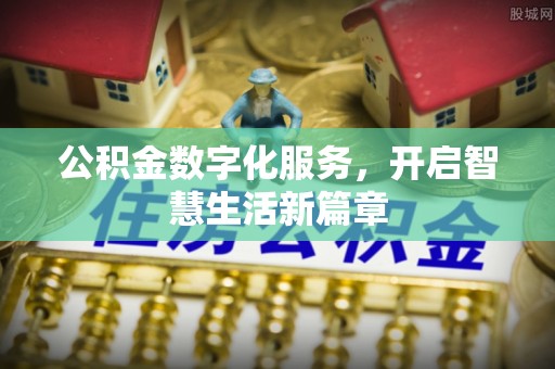 全流程公积金数字化服务，开启智慧生活新篇章