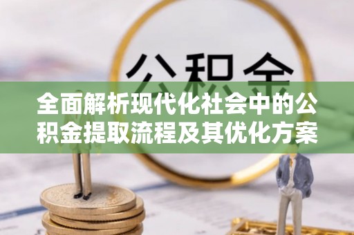 全流程全面解析现代化社会中的公积金提取流程及其优化方案