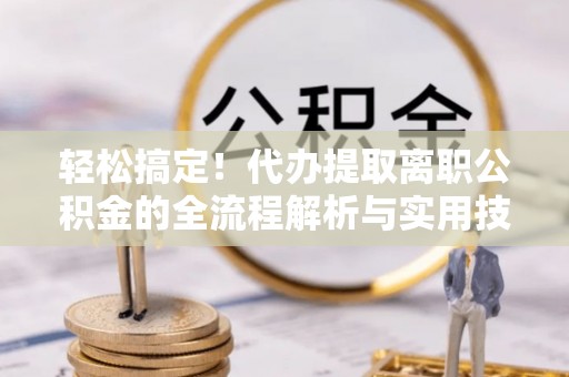 全流程轻松搞定！代办提取离职公积金的全流程解析与实用技巧