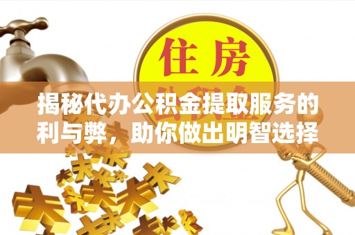 全流程揭秘代办公积金提取服务的利与弊，助你做出明智选择
