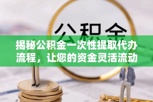 全流程揭秘公积金一次性提取代办流程，让您的资金灵活流动