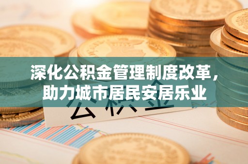 全流程深化公积金管理制度改革，助力城市居民安居乐业