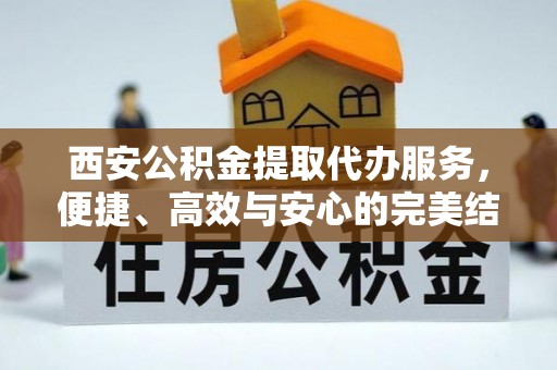 全流程西安公积金提取代办服务，便捷、高效与安心的完美结合