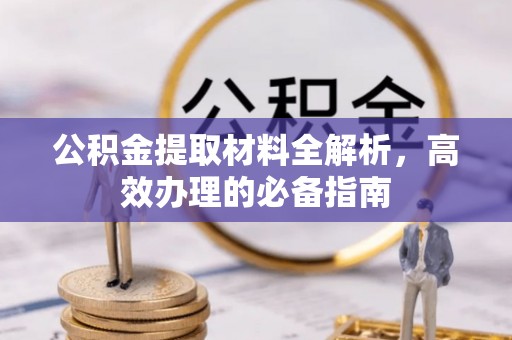 全流程公积金提取材料全解析，高效办理的必备指南