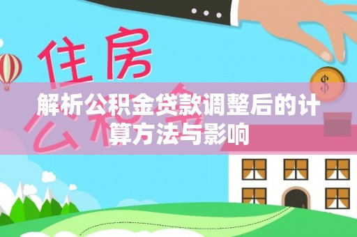 全流程解析公积金贷款调整后的计算方法与影响