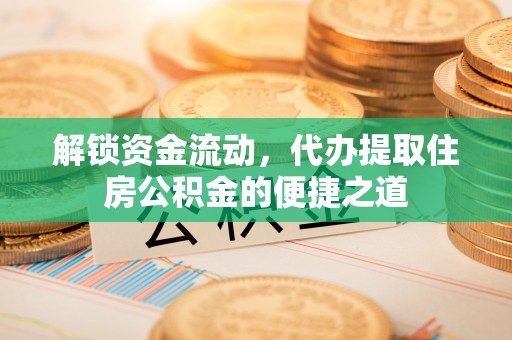 全流程解锁资金流动，代办提取住房公积金的便捷之道