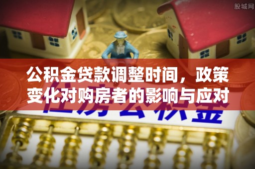 全流程公积金贷款调整时间，政策变化对购房者的影响与应对策略