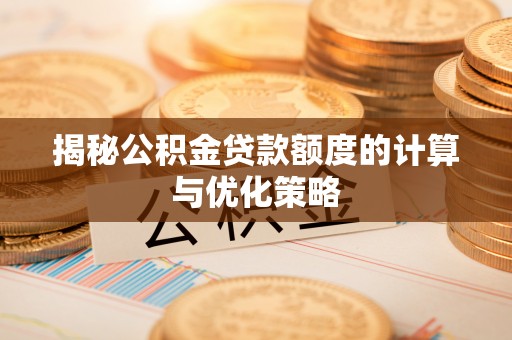 全流程揭秘公积金贷款额度的计算与优化策略