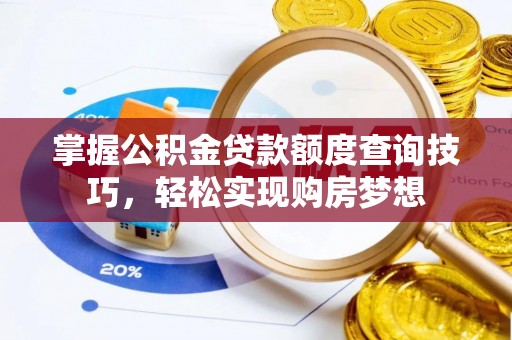 全流程掌握公积金贷款额度查询技巧，轻松实现购房梦想