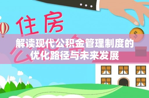 全流程解读现代公积金管理制度的优化路径与未来发展