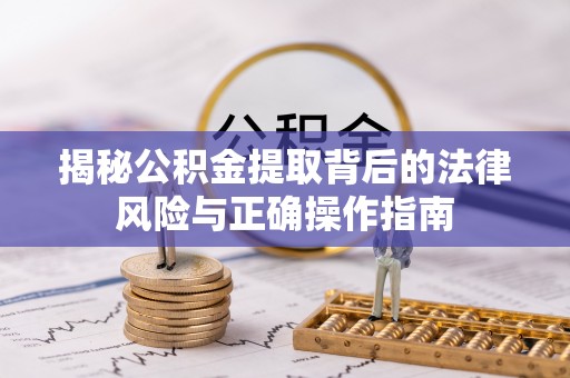 全流程揭秘公积金提取背后的法律风险与正确操作指南