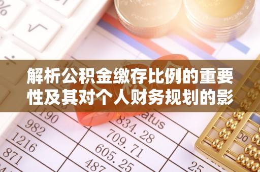 全流程解析公积金缴存比例的重要性及其对个人财务规划的影响