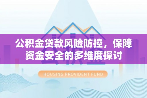 全流程公积金贷款风险防控，保障资金安全的多维度探讨