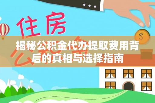全流程揭秘公积金代办提取费用背后的真相与选择指南