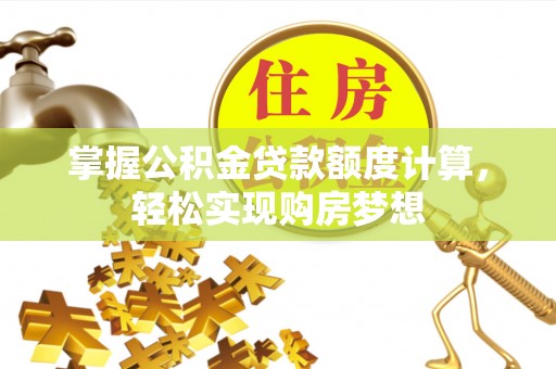全流程掌握公积金贷款额度计算，轻松实现购房梦想