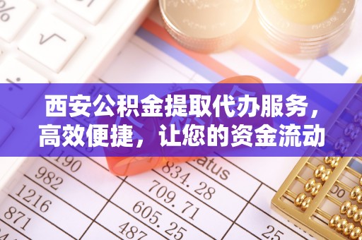 全流程西安公积金提取代办服务，高效便捷，让您的资金流动更灵活
