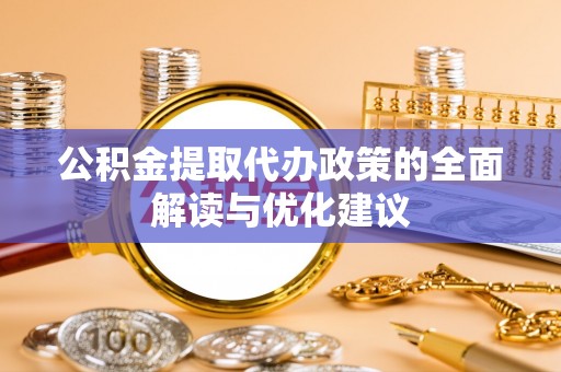 全流程公积金提取代办政策的全面解读与优化建议
