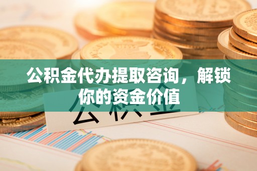 全流程公积金代办提取咨询，解锁你的资金价值