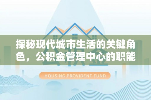 全流程探秘现代城市生活的关键角色，公积金管理中心的职能与影响