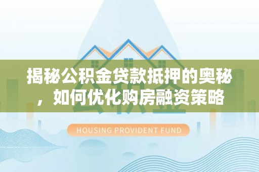 全流程揭秘公积金贷款抵押的奥秘，如何优化购房融资策略