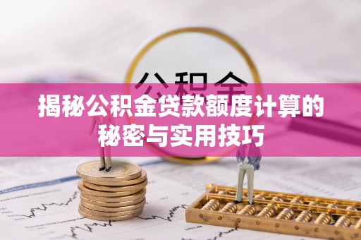 全流程揭秘公积金贷款额度计算的秘密与实用技巧