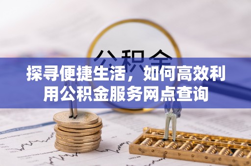 全流程探寻便捷生活，如何高效利用公积金服务网点查询