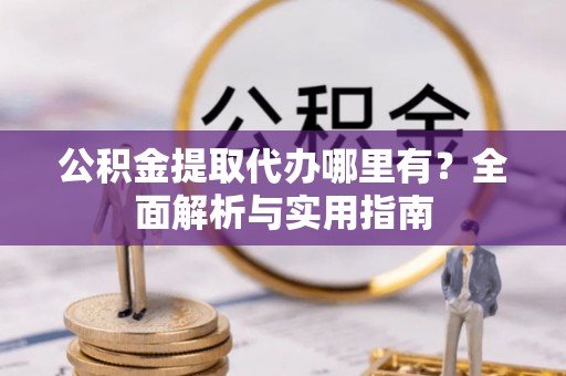 全流程公积金提取代办哪里有？全面解析与实用指南