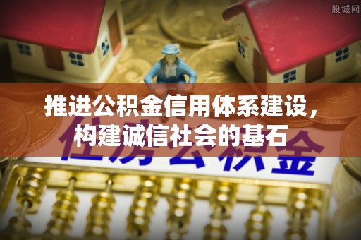 全流程推进公积金信用体系建设，构建诚信社会的基石