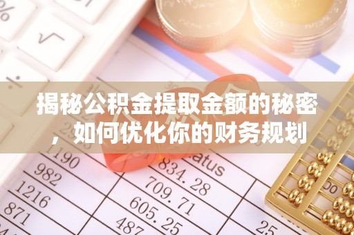 全流程揭秘公积金提取金额的秘密，如何优化你的财务规划