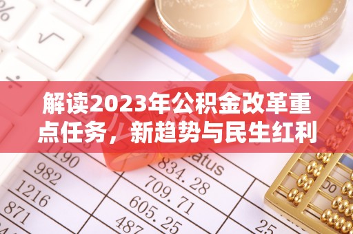 全流程解读2023年公积金改革重点任务，新趋势与民生红利