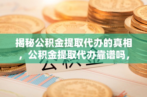 全流程揭秘公积金提取代办的真相，公积金提取代办靠谱吗，如何选择专业服务？