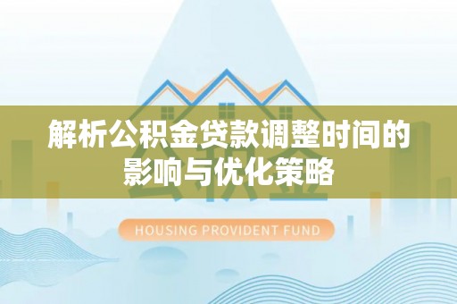 全流程解析公积金贷款调整时间的影响与优化策略