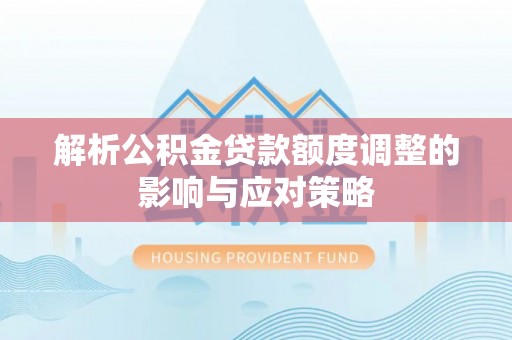 全流程解析公积金贷款额度调整的影响与应对策略
