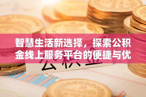 全流程智慧生活新选择，探索公积金线上服务平台的便捷与优势